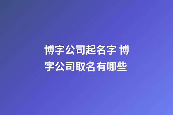 博字公司起名字 博字公司取名有哪些-第1張-公司起名-玄機派